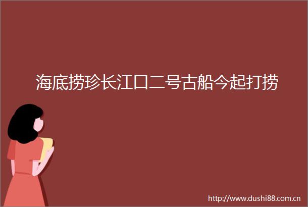 海底捞珍长江口二号古船今起打捞