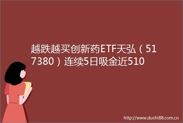 越跌越买创新药ETF天弘（517380）连续5日吸金近5102060日净流率居沪深港创新药同类产品第一