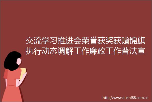 交流学习推进会荣誉获奖获赠锦旗执行动态调解工作廉政工作普法宣传等工作丰法微新闻