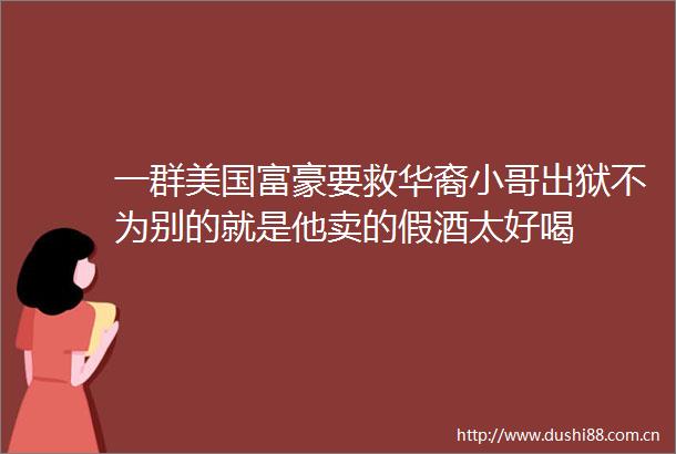 一群美国富豪要救华裔小哥出狱不为别的就是他卖的假酒太好喝