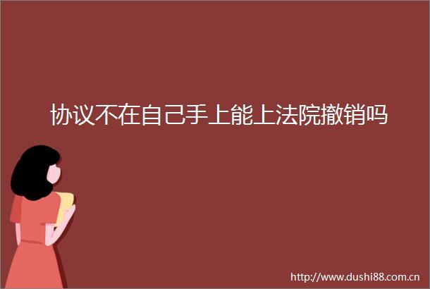 协议不在自己手上能上撤销吗