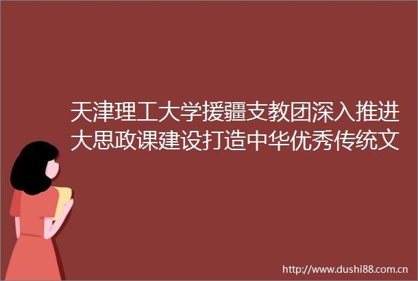 天津理工大学援疆支教团深入推进大思政课建设打造中华优秀传统文化特色课堂
