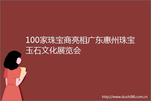 100家珠宝商亮相广东惠州珠宝玉石文化展览会