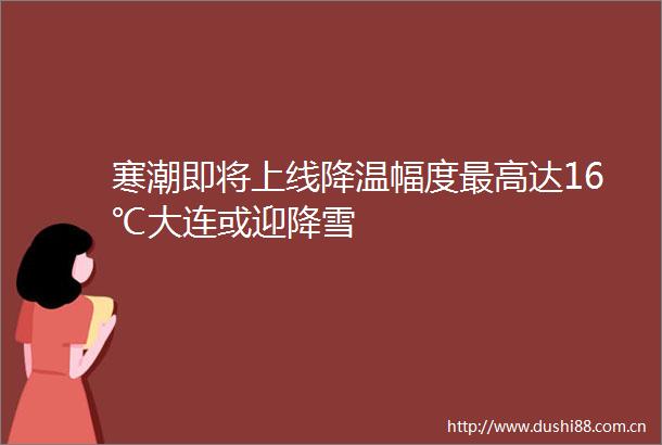 寒潮即将上线降温幅度最高达16℃大连或迎降雪