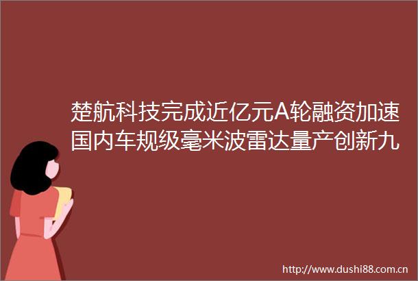 楚航科技完成近亿元A轮融资加速国内车规级毫米波雷达量产创新九合系融资新闻