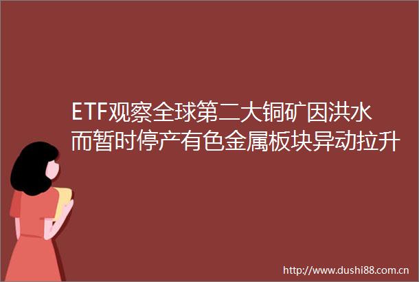 ETF观察全球第二大铜矿因洪水而暂时停产有色金属板块异动拉升有色50ETF（516650）矿业ETF（561330）等涨超1