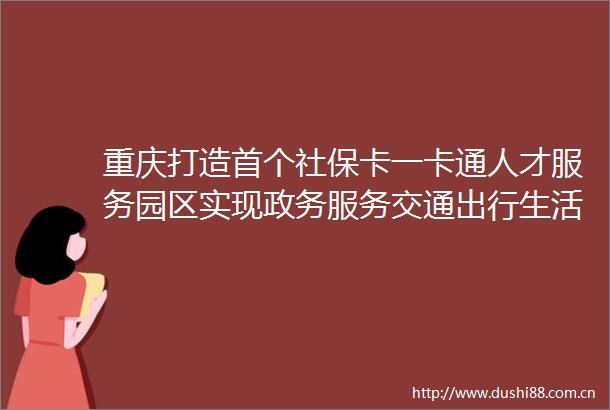 重庆打造首个社保卡一卡通人才服务园区实现政务服务交通出行生活消费等多场景