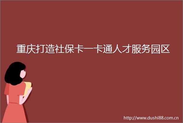 重庆打造社保卡一卡通人才服务园区