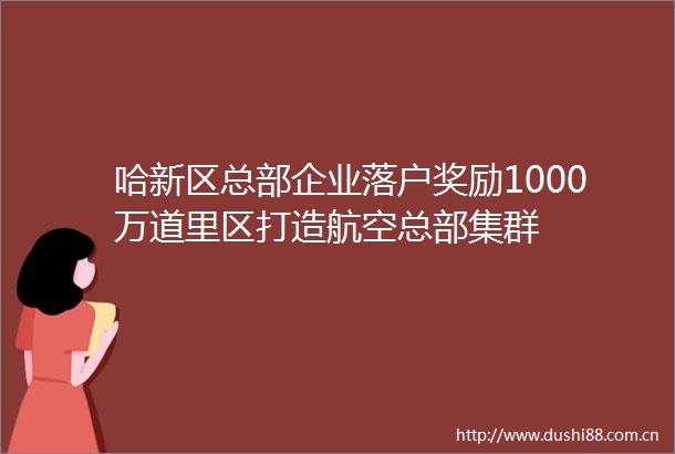 哈新区总部企业落户奖励1000万道里区打造航空总部集群