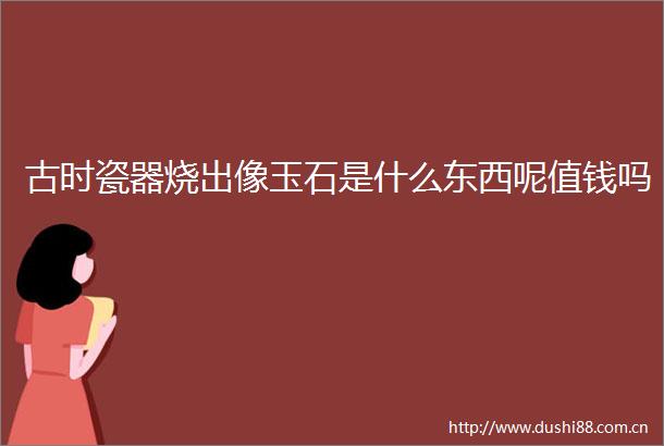 古时瓷器烧出像玉石是什么东西呢值钱吗