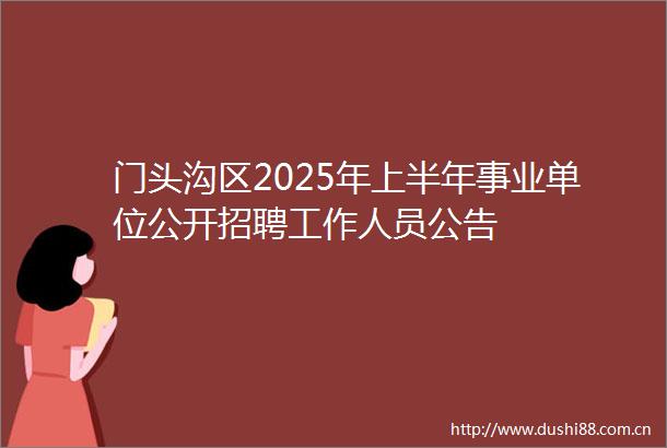 门头沟区2025年上半年事业单位公开招聘工作人员公告