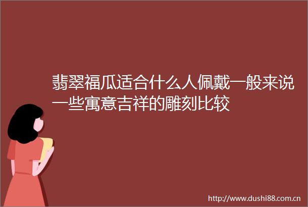翡翠福瓜适合什么人佩戴一般来说一些寓意吉祥的雕刻比较