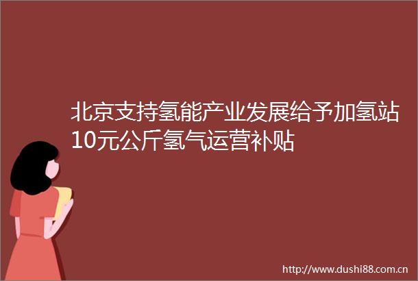北京支持氢能产业发展给予加氢站10元公斤氢气运营补贴