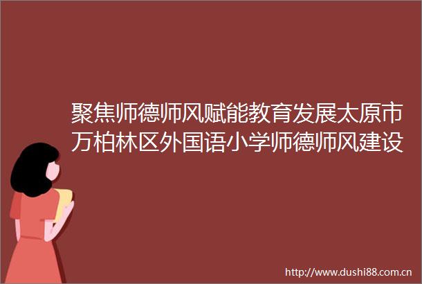 聚焦师德师风赋能教育发展太原市万柏林区外国语小学师德师风建设专题大会简报
