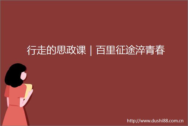 行走的思政课｜百里征途淬青春