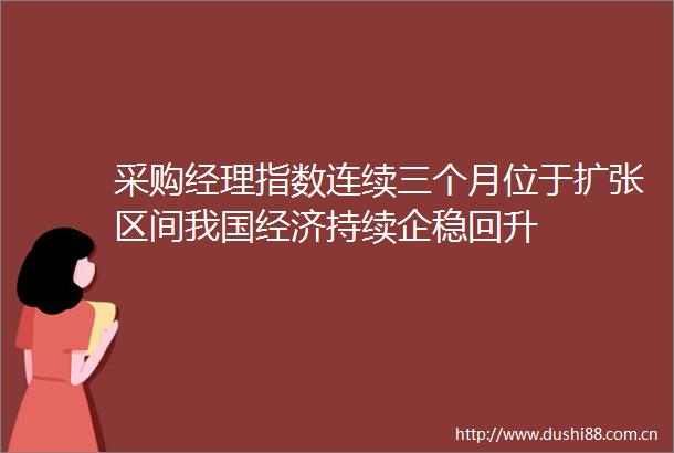 采购经理指数连续三个月位于扩张区间我国经济持续企稳回升