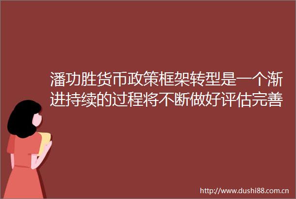 潘功胜货币政策框架转型是一个渐进持续的过程将不断做好评估完善