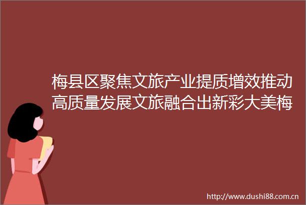 梅县区聚焦文旅产业提质增效推动高质量发展文旅融合出新彩大美梅县引客来