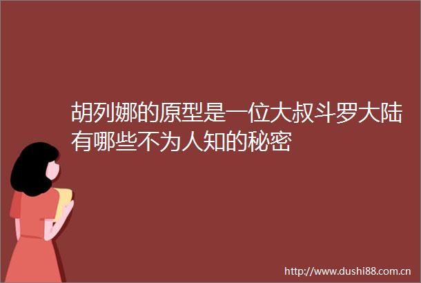 胡列娜的原型是一位大叔斗罗大陆有哪些不为人知的秘密