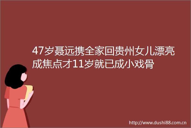 47岁聂远携全家回贵州女儿漂亮成焦点才11岁就已成小戏骨