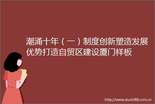 潮涌十年（一）制度创新塑造发展优势打造自贸区建设厦门样板