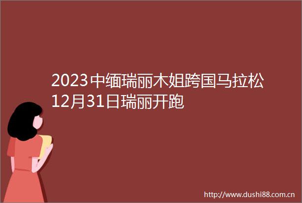 2023中缅瑞丽木姐跨国马拉松12月31日瑞丽开跑