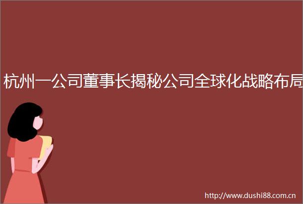 杭州一公司董事长揭秘公司全球化战略布局