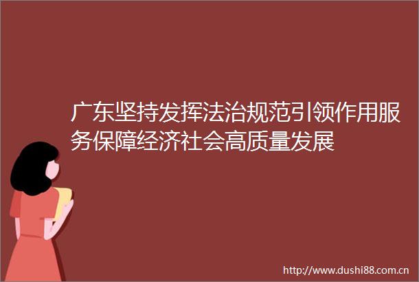 广东坚持发挥法治规范引领作用服务保障经济社会高质量发展