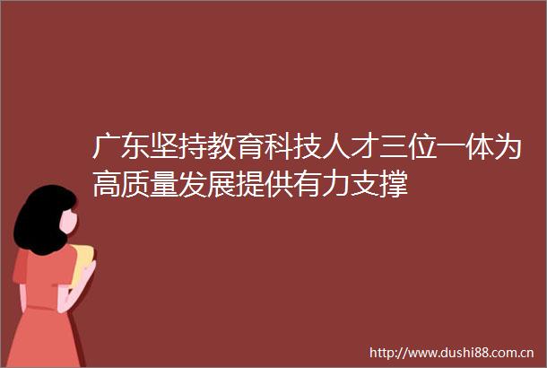 广东坚持教育科技人才三位一体为高质量发展提供有力支撑