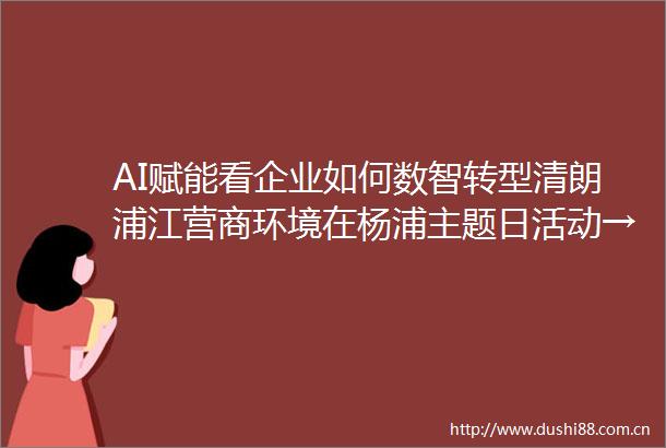 AI赋能看企业如何数智转型清朗浦江营商环境在杨浦主题日活动→