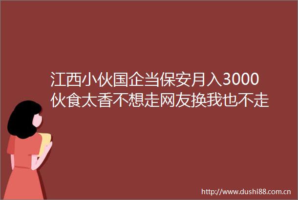 江西小伙国企当保安月入3000伙食太香不想走网友换我也不走