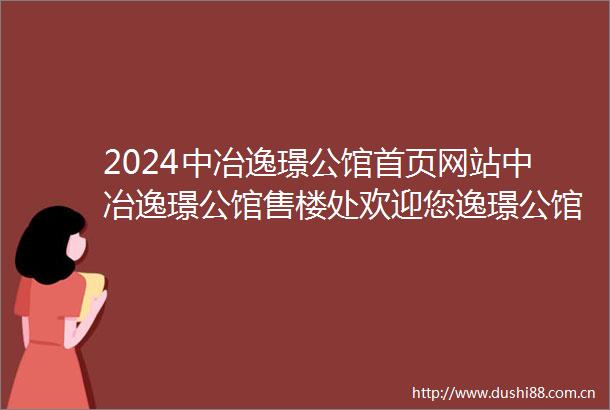 2024中冶逸璟公馆首页网站中冶逸璟公馆售楼处欢迎您逸璟公馆楼盘详情