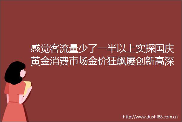 感觉客流量少了一半以上实探国庆黄金消费市场金价狂飙屡创新高深圳水贝也卖不动了