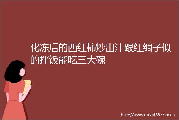化冻后的西红柿炒出汁跟红绸子似的拌饭能吃三大碗
