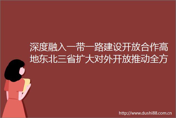 深度融入一带一路建设开放合作高地东北三省扩大对外开放推动全方位振兴观察
