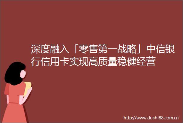 深度融入「零售第一战略」中信银行信用卡实现高质量稳健经营