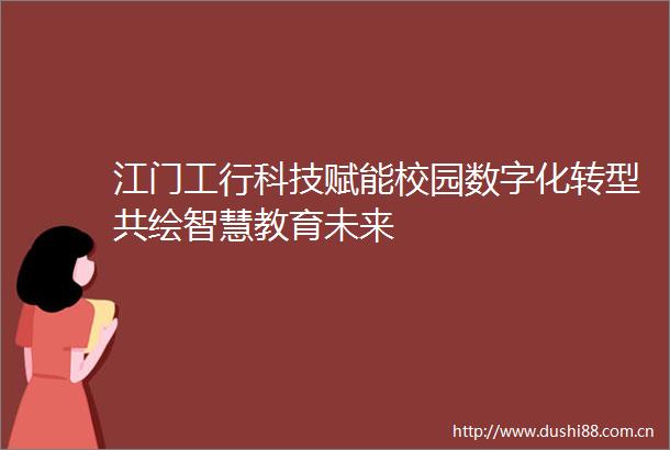 江门工行科技赋能校园数字化转型共绘智慧教育未来