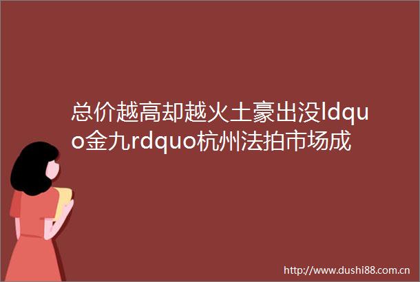 总价越高却越火土豪出没ldquo金九rdquo杭州法拍市场成交3套10w3套9w