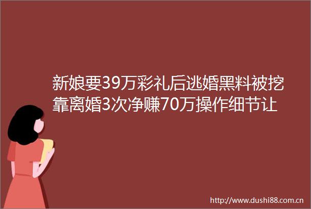 新娘要39万彩礼后逃婚黑料被挖靠离婚3次净赚70万操作细节让男网友破防