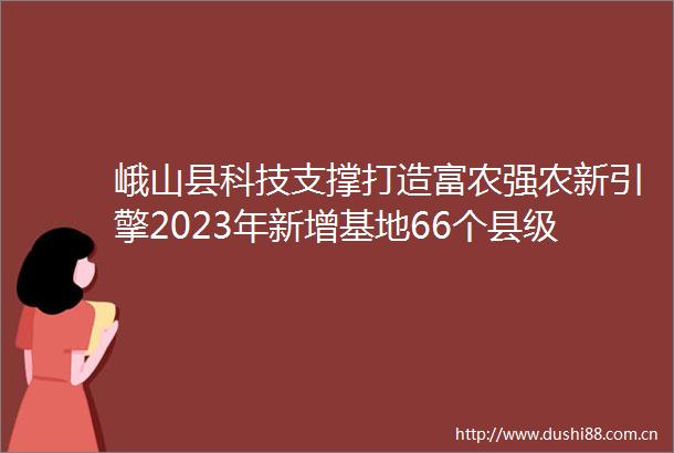 峨山县科技支撑打造富农强农新引擎2023年新增基地66个县级龙头企业5户