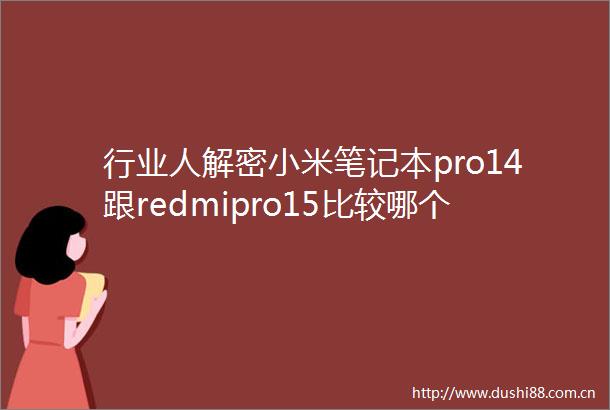 行业人解密小米笔记本pro14跟redmipro15比较哪个好用有啥差别选购秘诀与功能解析