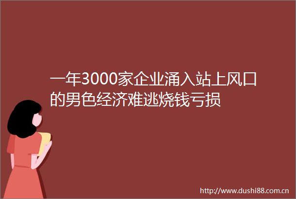一年3000家企业涌入站上风口的男色经济难逃烧钱亏损