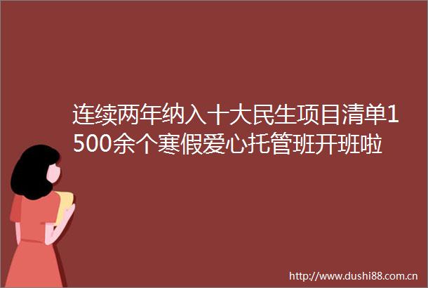 连续两年纳入十大民生项目清单1500余个寒假爱心托管班开班啦