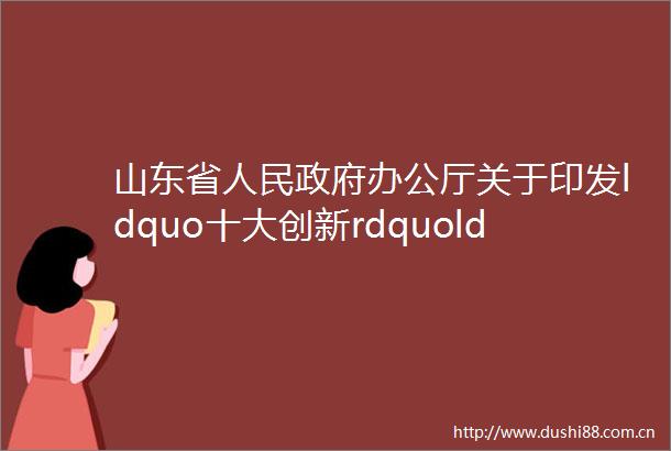 山东省办公厅关于印发ldquo十大创新rdquoldquo十强产业rdquoldquo十大扩需求rdquo2022年行动计划的通知