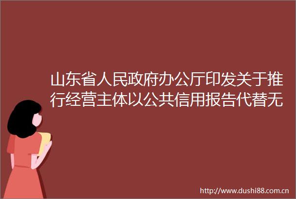 山东省办公厅印发关于推行经营主体以公共信用报告代替无记录证明的实施方案的通知