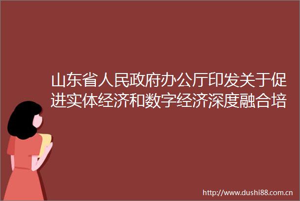 山东省办公厅印发关于促进实体经济和数字经济深度融合培育发展新质生产力的实施方案的通知