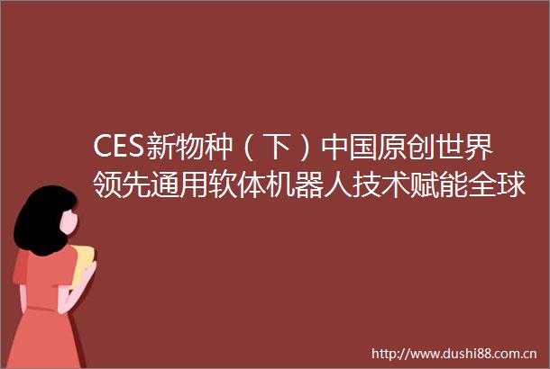 CES新物种（下）原创世界领先通用软体机器人技术赋能全球生产力
