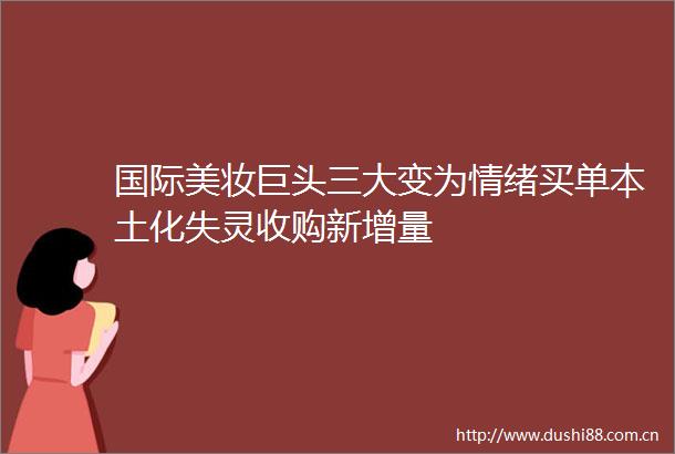 国际美妆巨头三大变为情绪买单本土化失灵收购新增量