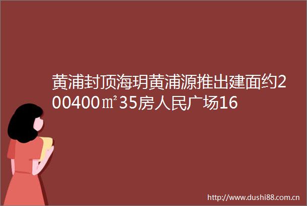 黄浦封顶海玥黄浦源推出建面约200400㎡35房广场165米地标豪宅终极置业首选附官方预约通道