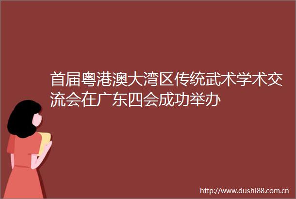 首届粤港澳大湾区传统武术学术交流会在广东四会成功举办